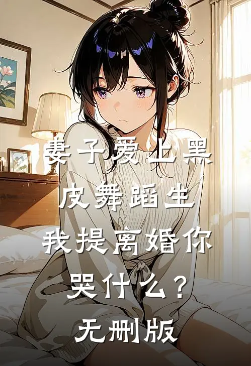 妻子爱上黑皮舞蹈生，我提离婚你哭什么？无删版