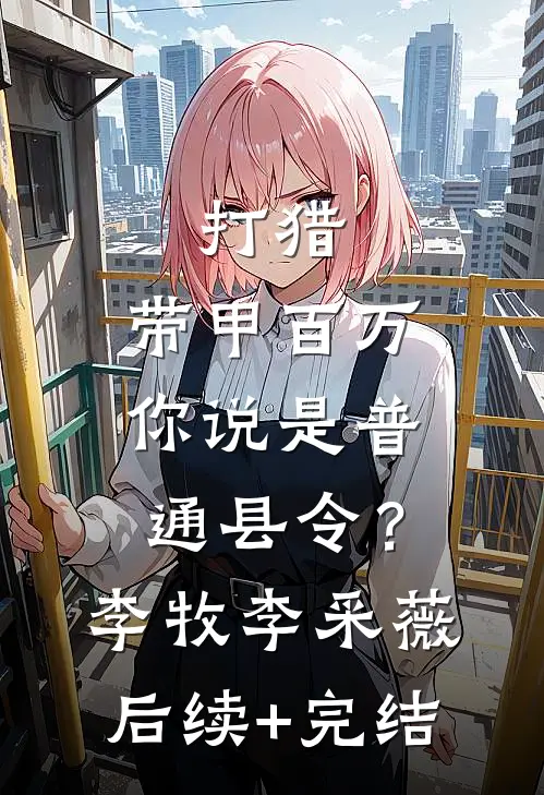 打猎：带甲百万，你说是普通县令？李牧李采薇后续+完结