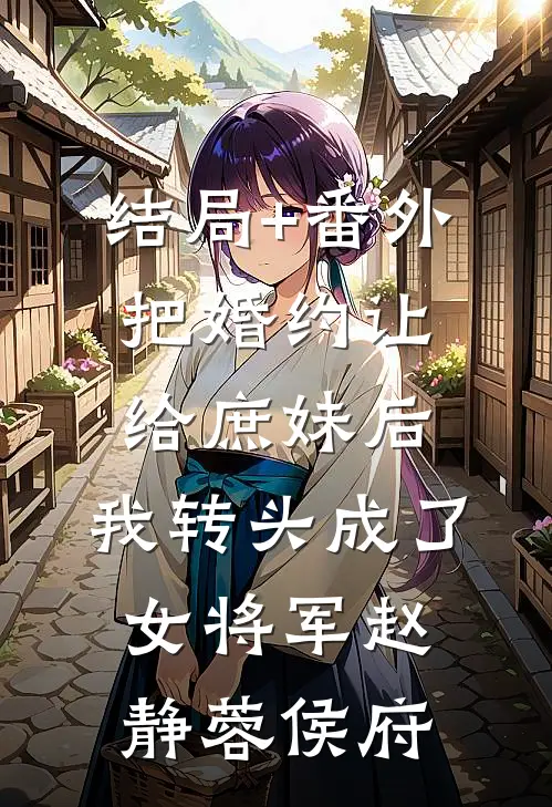 结局+番外把婚约让给庶妹后，我转头成了女将军赵静蓉侯府