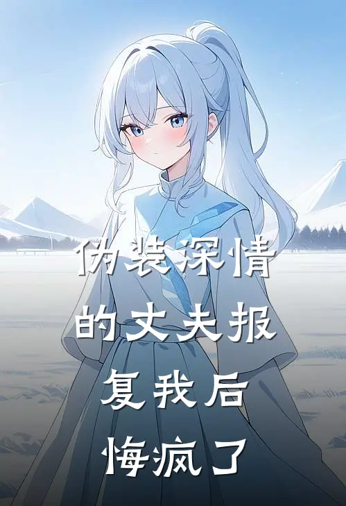 伪装深情的丈夫报复我后，悔疯了