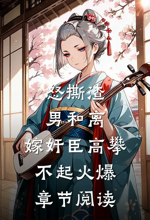怒撕渣男和离,嫁奸臣高攀不起火爆章节阅读