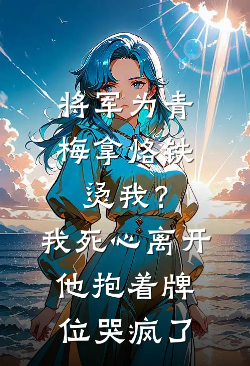将军为青梅拿烙铁烫我？我死心离开，他抱着牌位哭疯了