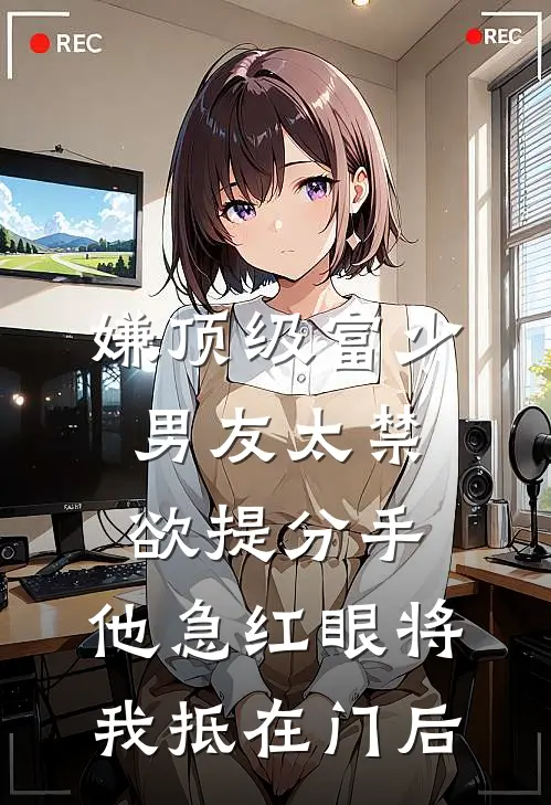 嫌顶级富少男友太禁欲提分手，他急红眼将我抵在门后