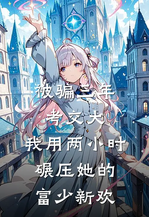 被骗三年考交大，我用两小时碾压她的富少新欢