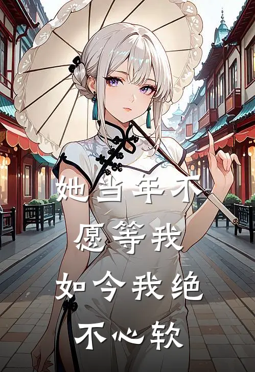 她当年不愿等我，如今我绝不心软