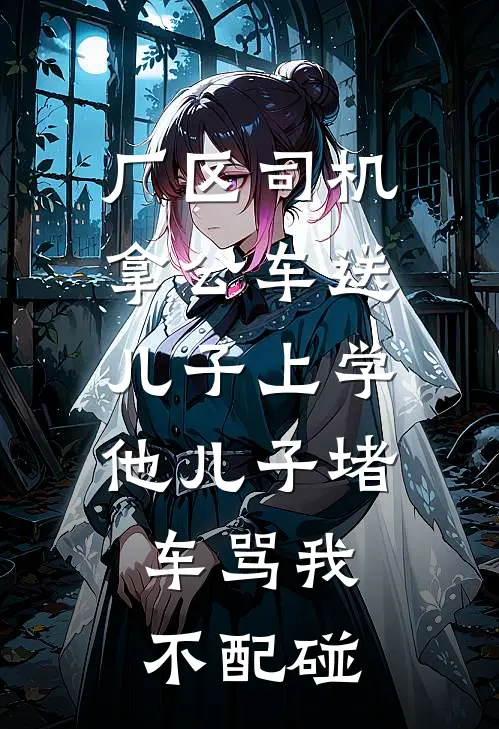 厂区司机拿公车送儿子上学，他儿子堵车骂我不配碰