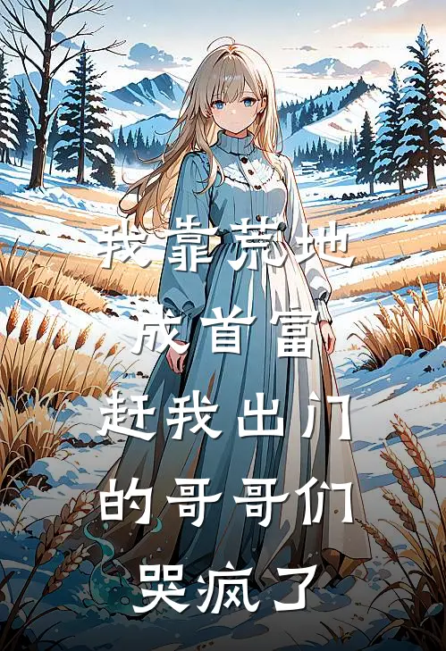 我靠荒地成首富，赶我出门的哥哥们哭疯了