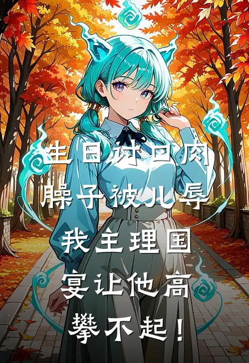 生日讨口肉臊子被儿辱，我主理国宴让他高攀不起！