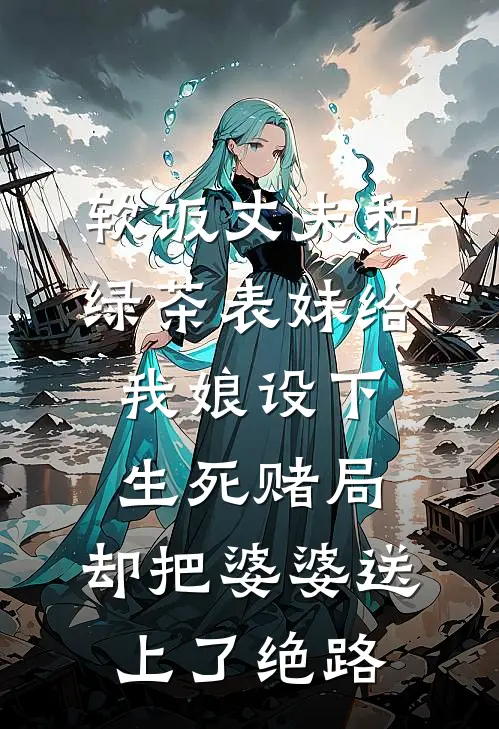 软饭丈夫和绿茶表妹给我娘设下生死赌局，却把婆婆送上了绝路