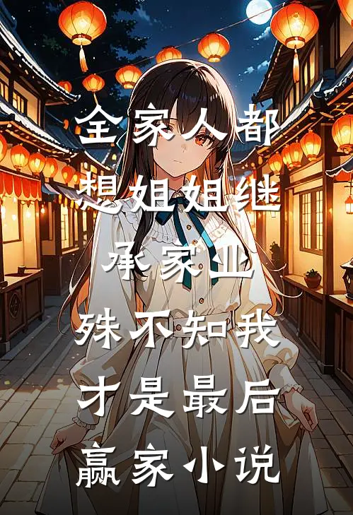 全家人都想姐姐继承家业，殊不知我才是最后赢家小说