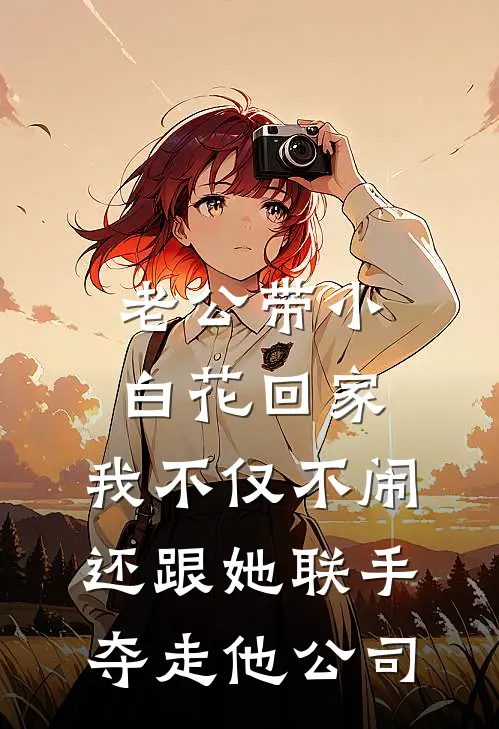 老公带小白花回家，我不仅不闹，还跟她联手夺走他公司