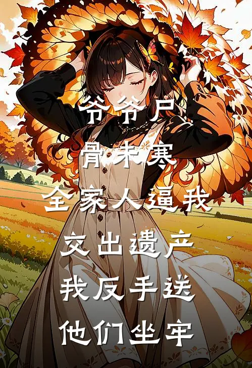爷爷尸骨未寒，全家人逼我交出遗产，我反手送他们坐牢