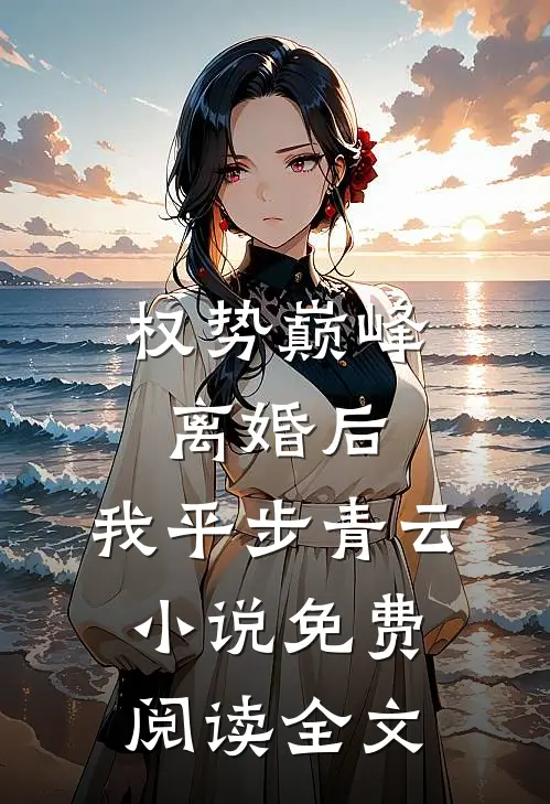 权势巅峰：离婚后，我平步青云小说免费阅读全文