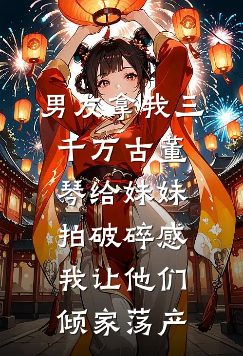 男友拿我三千万古董琴给妹妹拍破碎感，我让他们倾家荡产
