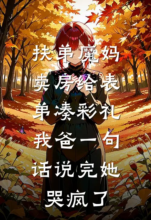 扶弟魔妈卖房给表弟凑彩礼，我爸一句话说完她哭疯了