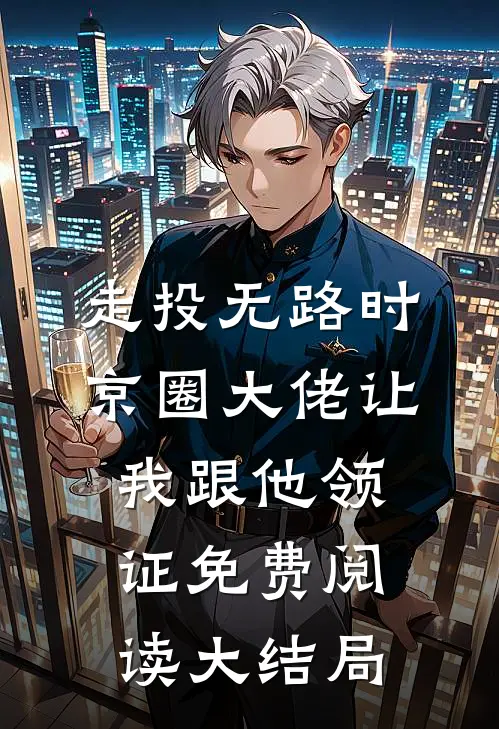 走投无路时，京圈大佬让我跟他领证免费阅读大结局