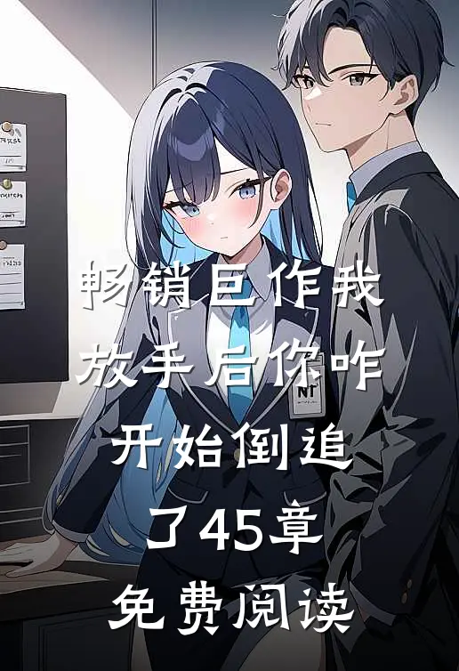 畅销巨作我放手后你咋开始倒追了45章免费阅读
