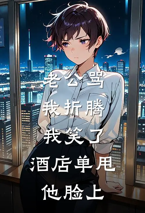 老公骂我折腾，我笑了，酒店单甩他脸上