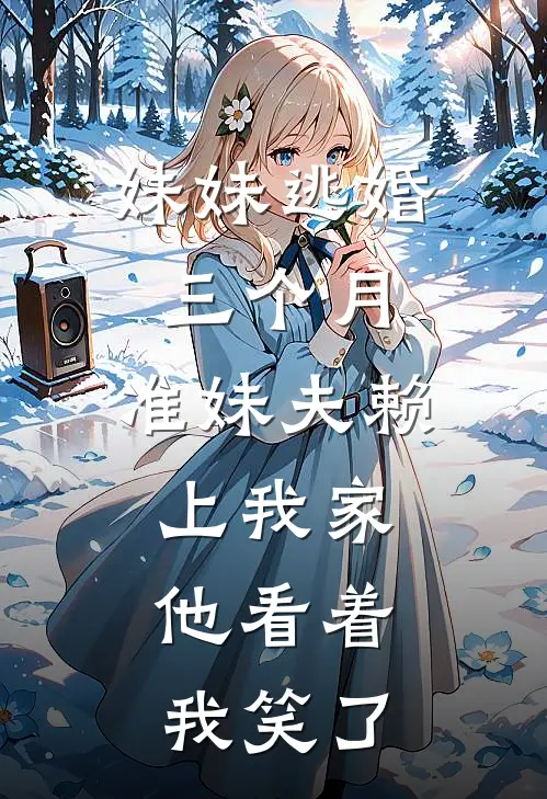 妹妹逃婚三个月，准妹夫赖上我家，他看着我笑了