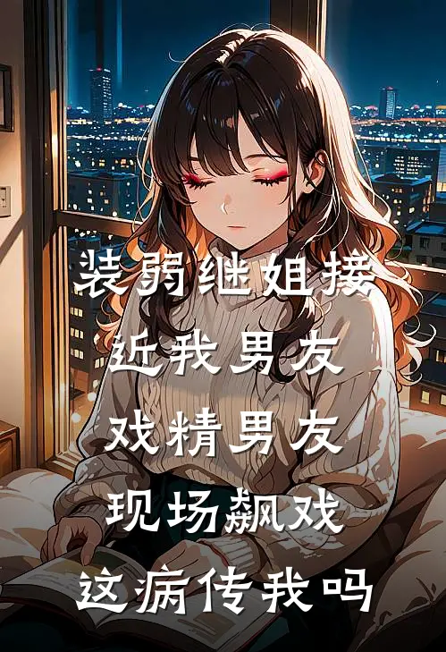 装弱继姐接近我男友，戏精男友现场飙戏：这病传我吗