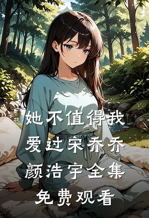 她不值得我爱过宋乔乔颜浩宇全集免费观看
