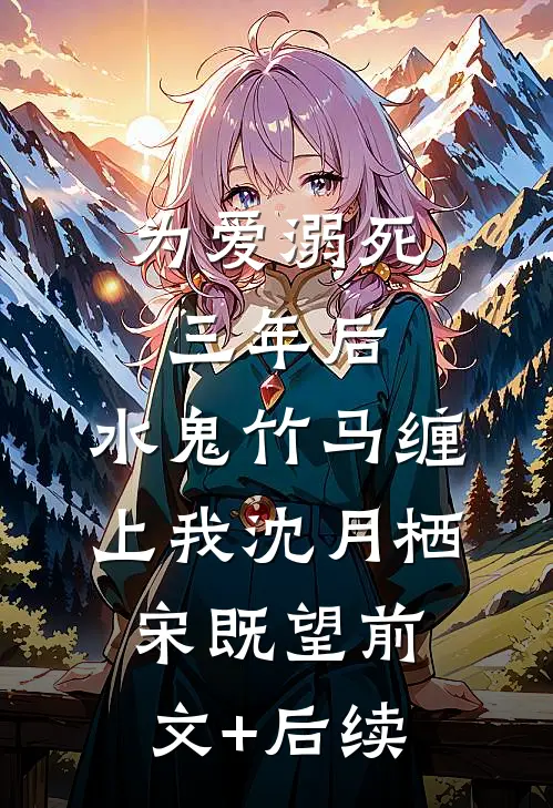 为爱溺死三年后，水鬼竹马缠上我沈月栖宋既望前文+后续