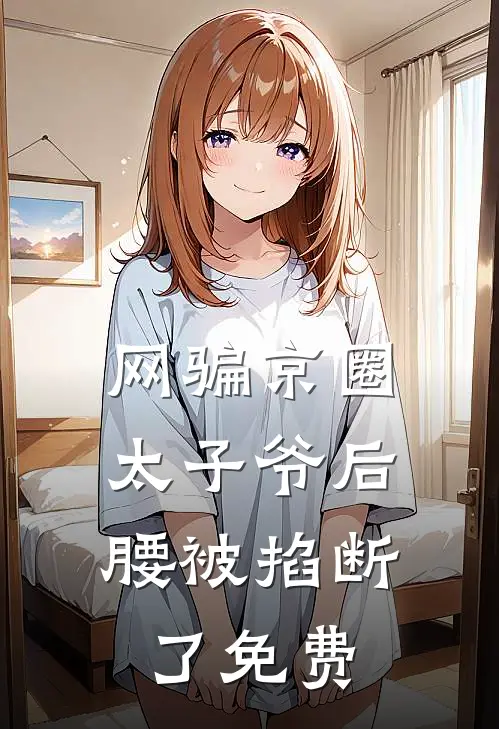 网骗京圈太子爷后，腰被掐断了免费