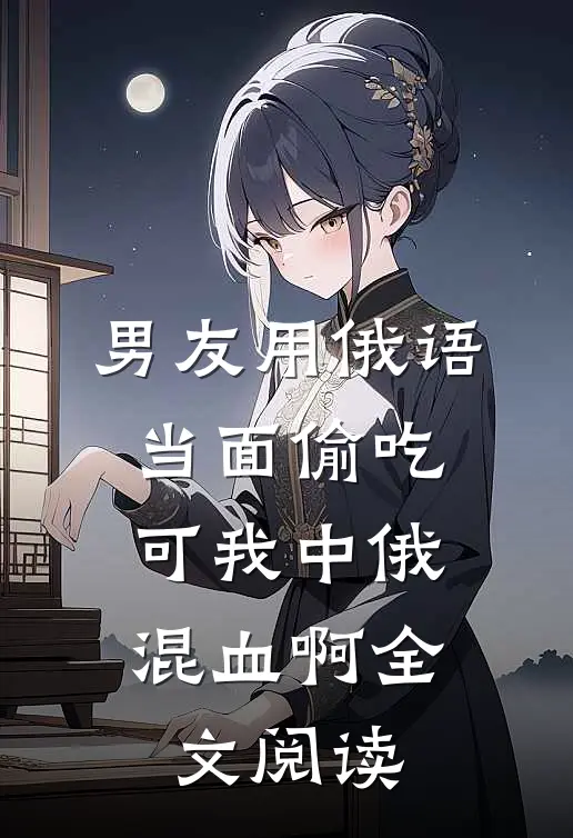 男友用俄语当面偷吃，可我中俄混血啊全文阅读