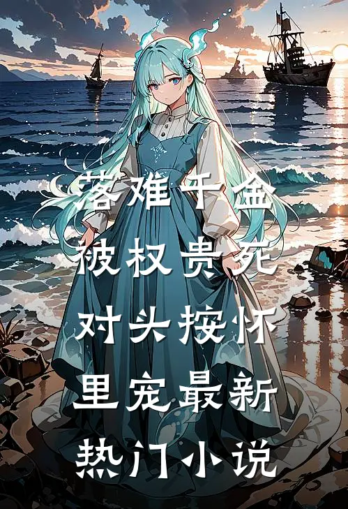 落难千金，被权贵死对头按怀里宠最新热门小说