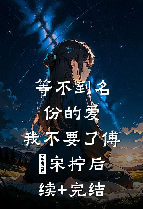 等不到名份的爱，我不要了傅璟宋柠后续+完结