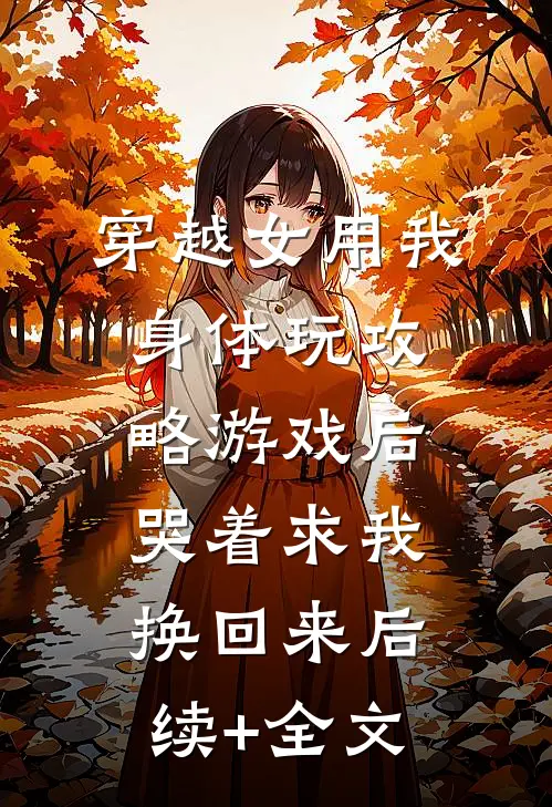 穿越女用我身体玩攻略游戏后，哭着求我换回来后续+全文