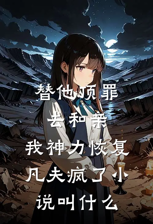 替他顶罪去和亲，我神力恢复凡夫疯了小说叫什么