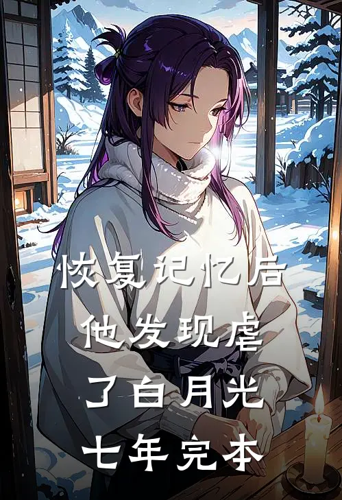 恢复记忆后，他发现虐了白月光七年完本
