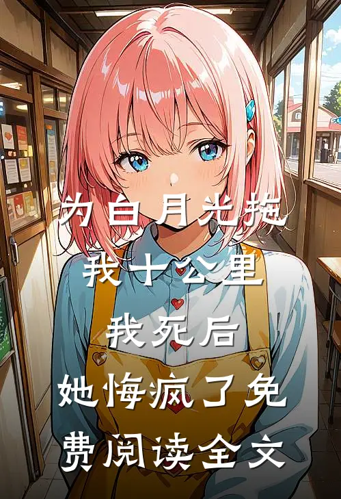 为白月光拖我十公里，我死后，她悔疯了免费阅读全文