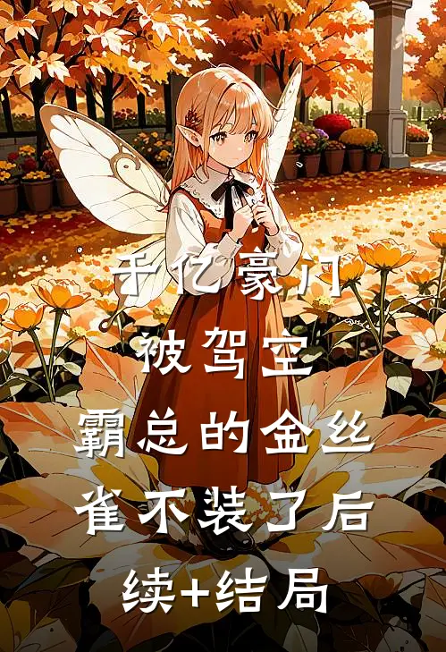 千亿豪门被驾空，霸总的金丝雀不装了后续+结局
