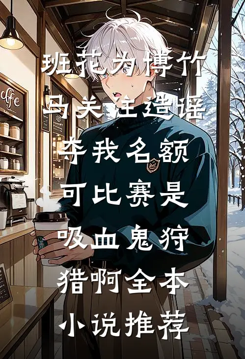班花为博竹马关注造谣夺我名额，可比赛是吸血鬼狩猎啊全本小说推荐
