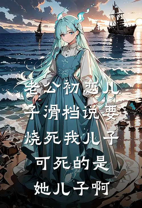 老公初恋儿子滑档说要烧死我儿子，可死的是她儿子啊