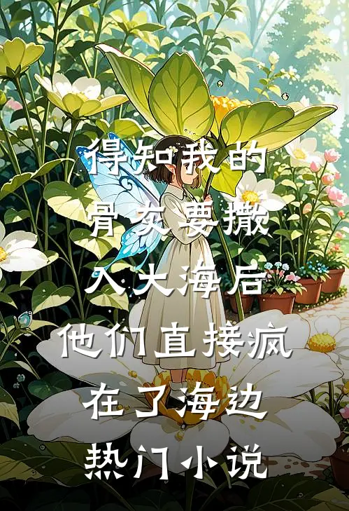 得知我的骨灰要撒入大海后，他们直接疯在了海边热门小说