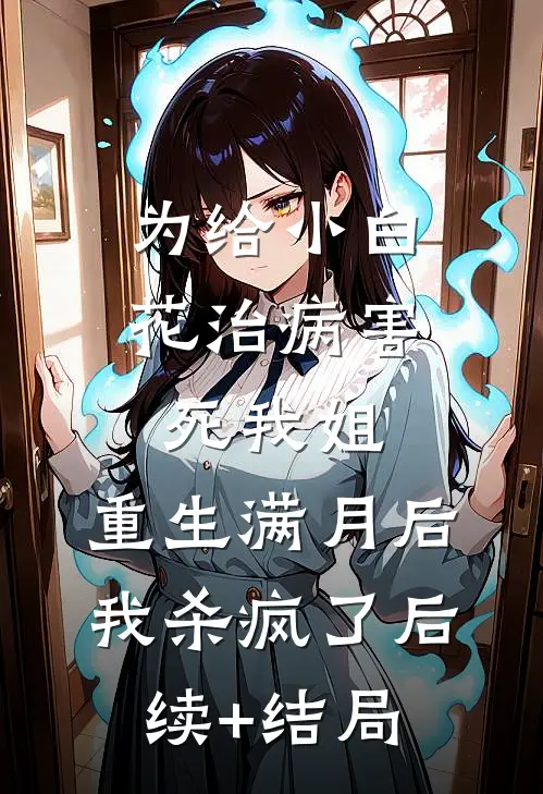 为给小白花治病害死我姐，重生满月后我杀疯了后续+结局