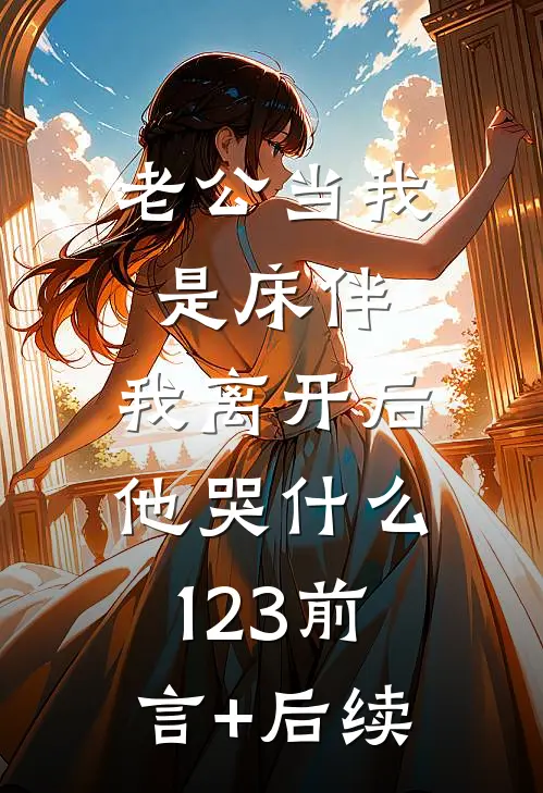老公当我是床伴，我离开后他哭什么123前言+后续