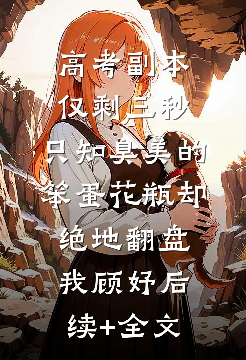 高考副本仅剩三秒，只知臭美的笨蛋花瓶却绝地翻盘我顾妤后续+全文