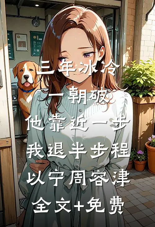 三年冰冷一朝破，他靠近一步我退半步程以宁周容津全文+免费