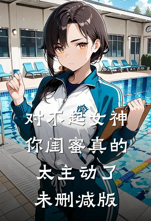 对不起女神，你闺蜜真的太主动了未删减版
