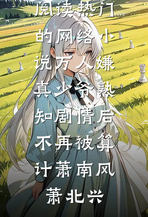 万人嫌真少爷熟知剧情后，不再被算计萧南风萧北兴免费小说免费阅读_热门的网络小说万人嫌真少爷熟知剧情后，不再被算计萧南风萧北兴