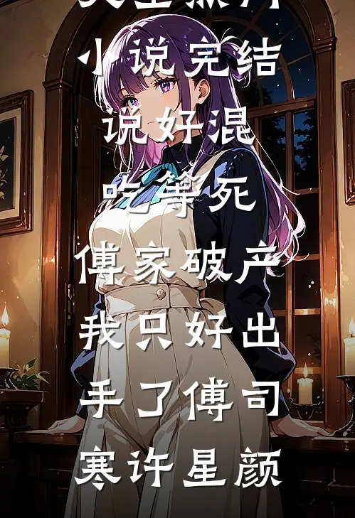 说好混吃等死，傅家破产我只好出手了傅司寒许星颜热门小说大全_热门小说完结说好混吃等死，傅家破产我只好出手了傅司寒许星颜
