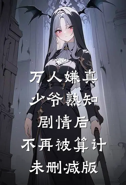 万人嫌真少爷熟知剧情后，不再被算计未删减版