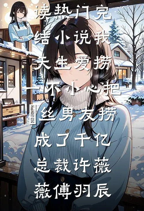我天生爱捞，一不小心把屌丝男友捞成了千亿总裁(许薇薇傅羽辰)免费小说全本阅读_热门完结小说我天生爱捞，一不小心把屌丝男友捞成了千亿总裁许薇薇傅羽辰