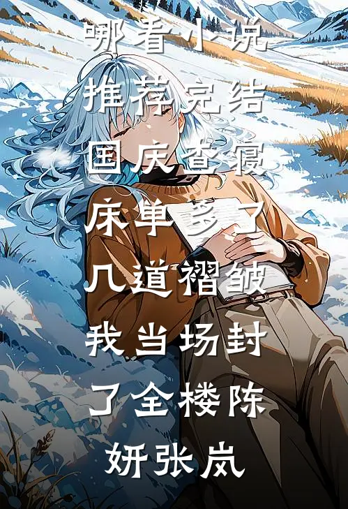 国庆查寝，床单多了几道褶皱我当场封了全楼陈妍张岚免费小说在哪看_小说推荐完结国庆查寝，床单多了几道褶皱我当场封了全楼陈妍张岚