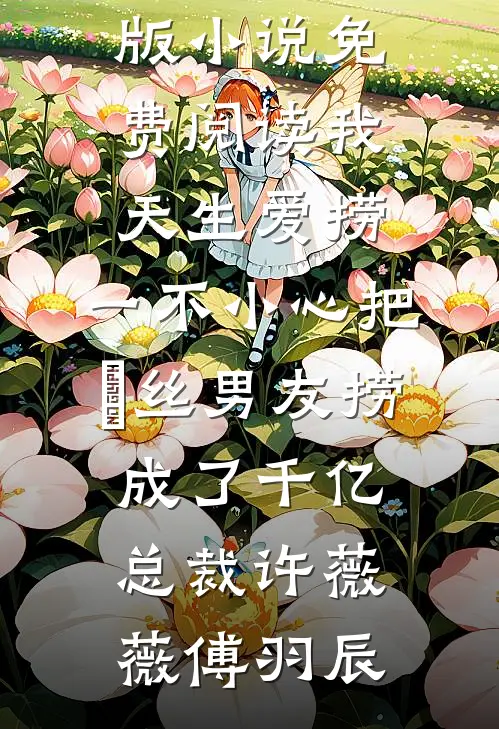我天生爱捞，一不小心把屌丝男友捞成了千亿总裁(许薇薇傅羽辰)最新推荐小说_完整版小说免费阅读我天生爱捞，一不小心把屌丝男友捞成了千亿总裁(许薇薇傅羽辰)
