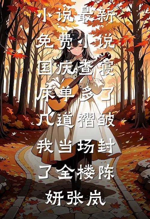 国庆查寝，床单多了几道褶皱我当场封了全楼陈妍张岚最新全本小说_最新免费小说国庆查寝，床单多了几道褶皱我当场封了全楼陈妍张岚